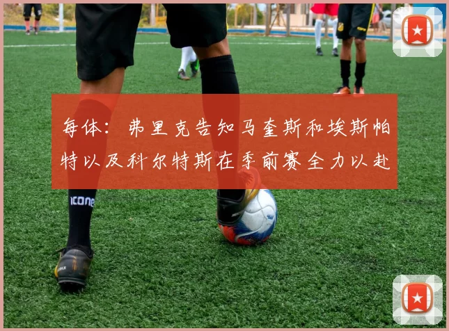 每体：弗里克告知马奎斯和埃斯帕特以及科尔特斯在季前赛全力以赴