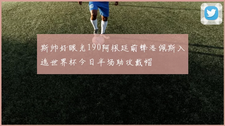 斯帅好眼光190阿根廷前锋洛佩斯入选世界杯今日半场助攻戴帽