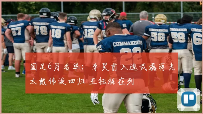 国足6月名单：李昊首入选武磊蒋光太戴伟浚回归 王钰栋在列