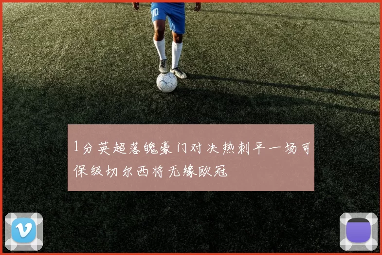 1分英超落魄豪门对决热刺平一场可保级切尔西将无缘欧冠