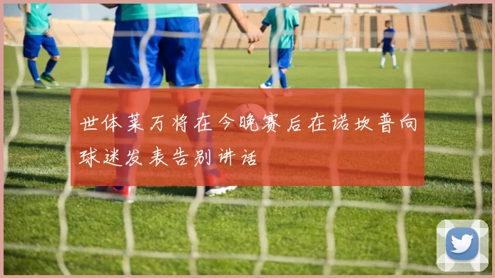 世体莱万将在今晚赛后在诺坎普向球迷发表告别讲话
