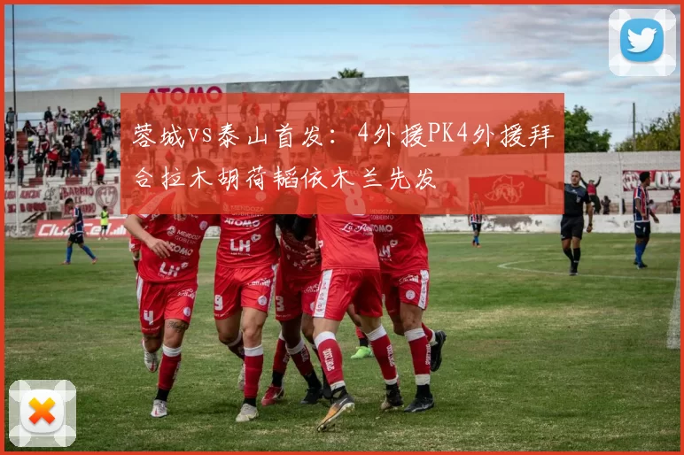 蓉城vs泰山首发：4外援PK4外援拜合拉木胡荷韬依木兰先发